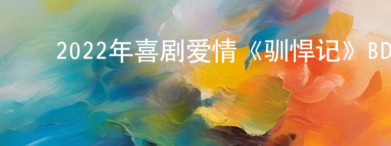 ﻿常兴华发布﻿2022年喜剧爱情《驯悍记》BD中英双字迅雷下载_电影天堂